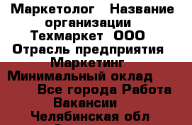 Маркетолог › Название организации ­ Техмаркет, ООО › Отрасль предприятия ­ Маркетинг › Минимальный оклад ­ 20 000 - Все города Работа » Вакансии   . Челябинская обл.,Златоуст г.